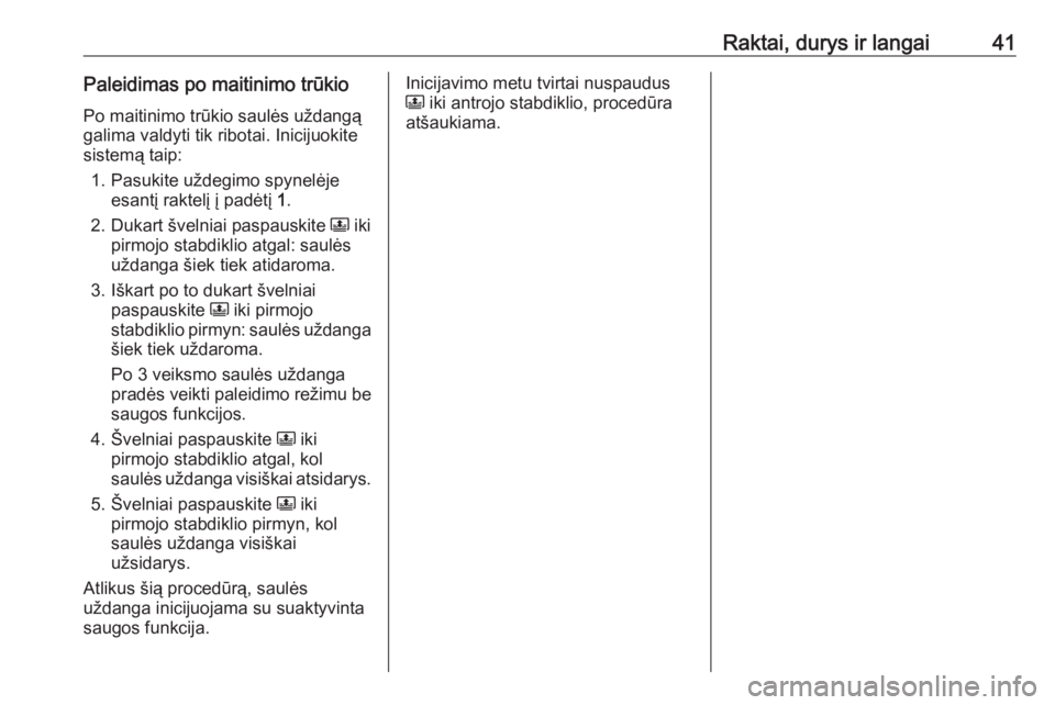 OPEL CROSSLAND X 2017.75  Savininko vadovas (in Lithuanian) Raktai, durys ir langai41Paleidimas po maitinimo trūkioPo maitinimo trūkio saulės uždangą
galima valdyti tik ribotai. Inicijuokite
sistemą taip:
1. Pasukite uždegimo spynelėje esantį raktelį