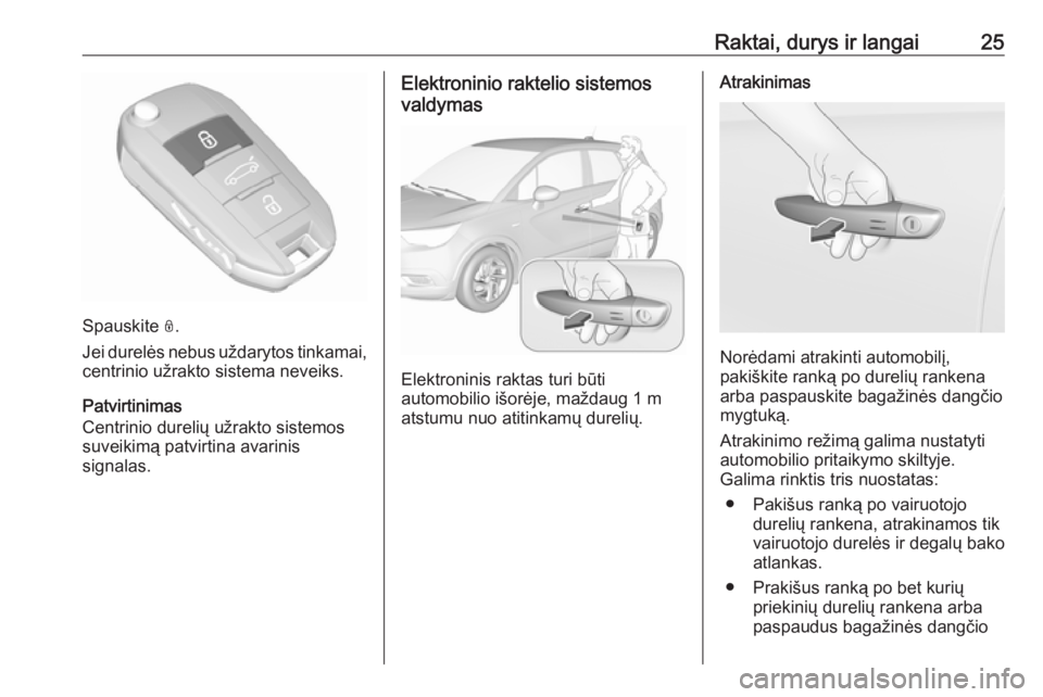 OPEL CROSSLAND X 2019  Savininko vadovas (in Lithuanian) Raktai, durys ir langai25
Spauskite N.
Jei durelės nebus uždarytos tinkamai,
centrinio užrakto sistema neveiks.
Patvirtinimas
Centrinio durelių užrakto sistemos
suveikimą patvirtina avarinis
sig