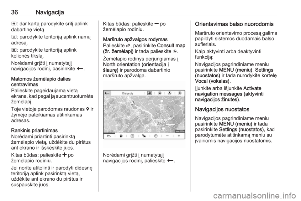 OPEL GRANDLAND X 2018  Informacijos ir pramogų sistemos vadovas (in Lithuanian) 36Navigacijañ: dar kartą parodykite sritį aplink
dabartinę vietą.
ò : parodykite teritoriją aplink namų
adresą.
ó : parodykite teritoriją aplink
kelionės tikslą.
Norėdami grįžti į num