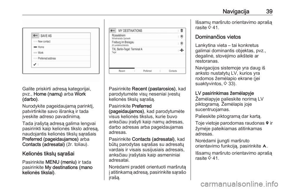 OPEL GRANDLAND X 2018  Informacijos ir pramogų sistemos vadovas (in Lithuanian) Navigacija39
Galite priskirti adresą kategorijai,
pvz.,  Home (namų)  arba Work
(darbo) .
Nurodykite pageidaujamą parinktį,
patvirtinkite savo išranką ir tada
įveskite adreso pavadinimą.
Tada 