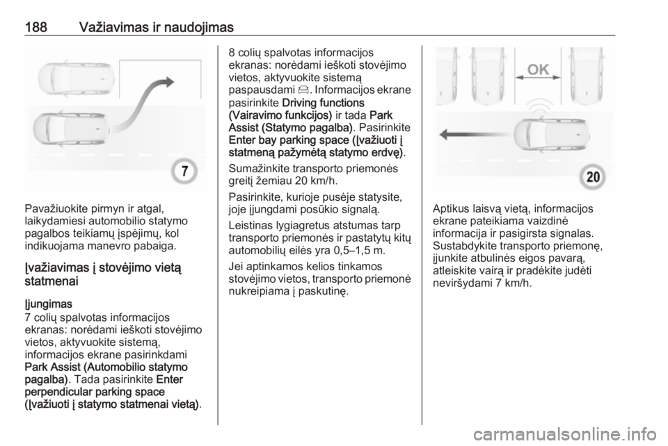 OPEL GRANDLAND X 2019  Savininko vadovas (in Lithuanian) 188Važiavimas ir naudojimas
Pavažiuokite pirmyn ir atgal,
laikydamiesi automobilio statymo pagalbos teikiamų įspėjimų, kol
indikuojama manevro pabaiga.
Įvažiavimas į stovėjimo vietą
statmen