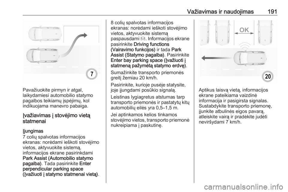 OPEL GRANDLAND X 2020  Savininko vadovas (in Lithuanian) Važiavimas ir naudojimas191
Pavažiuokite pirmyn ir atgal,
laikydamiesi automobilio statymo pagalbos teikiamų įspėjimų, kol
indikuojama manevro pabaiga.
Įvažiavimas į stovėjimo vietą
statmen