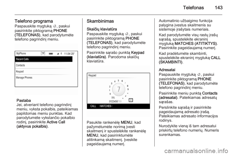 OPEL INSIGNIA 2014  Informacijos ir pramogų sistemos vadovas (in Lithuanian) Telefonas143
Telefono programa
Paspauskite mygtuką  ;, paskui
pasirinkite piktogramą  PHONE
(TELEFONAS) , kad parodytumėte
telefono pagrindinį meniu.
Pastaba
Jei, atveriant telefono pagrindinį
me
