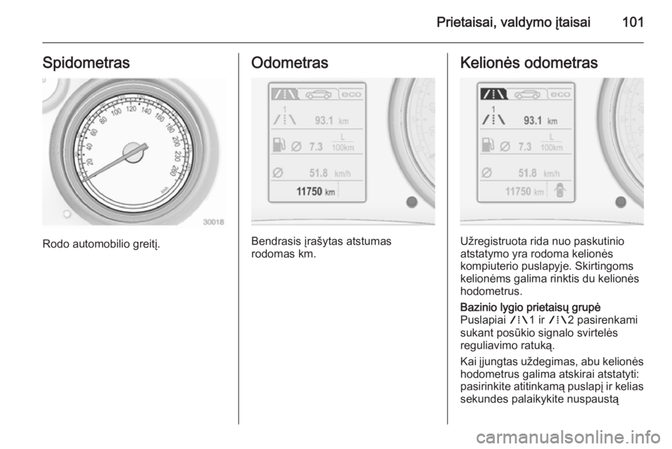 OPEL INSIGNIA 2014  Savininko vadovas (in Lithuanian) Prietaisai, valdymo įtaisai101Spidometras
Rodo automobilio greitį.
Odometras
Bendrasis įrašytas atstumas
rodomas km.
Kelionės odometras
Užregistruota rida nuo paskutinio
atstatymo yra rodoma kel