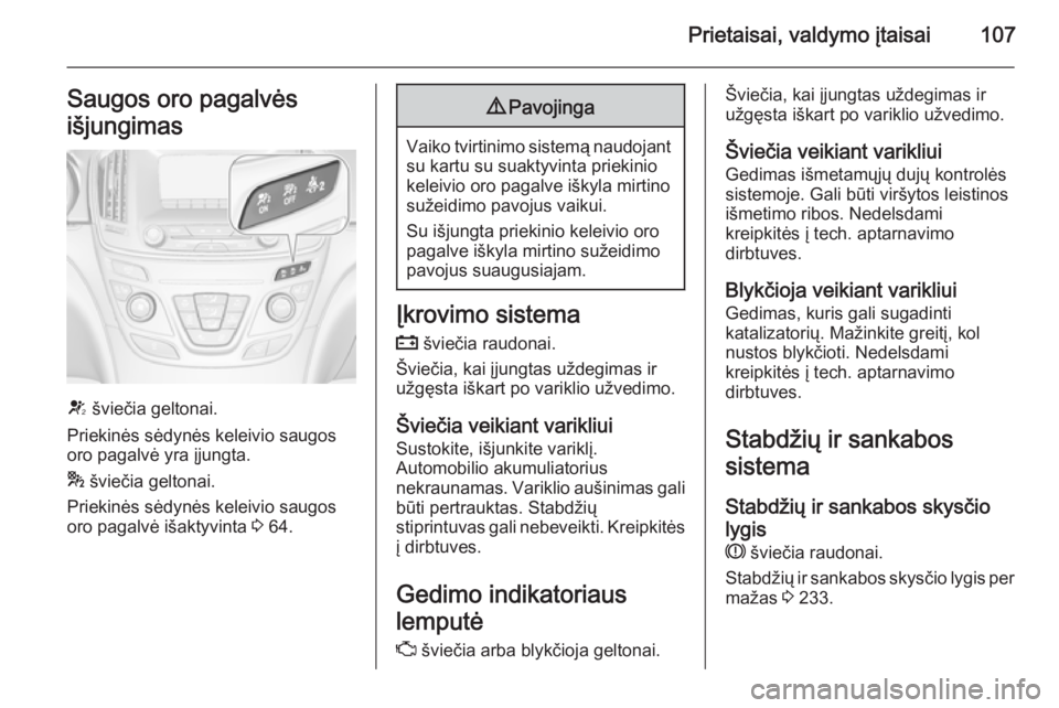 OPEL INSIGNIA 2014  Savininko vadovas (in Lithuanian) Prietaisai, valdymo įtaisai107Saugos oro pagalvės
išjungimas
V  šviečia geltonai.
Priekinės sėdynės keleivio saugos
oro pagalvė yra įjungta.
*  šviečia geltonai.
Priekinės sėdynės kelei