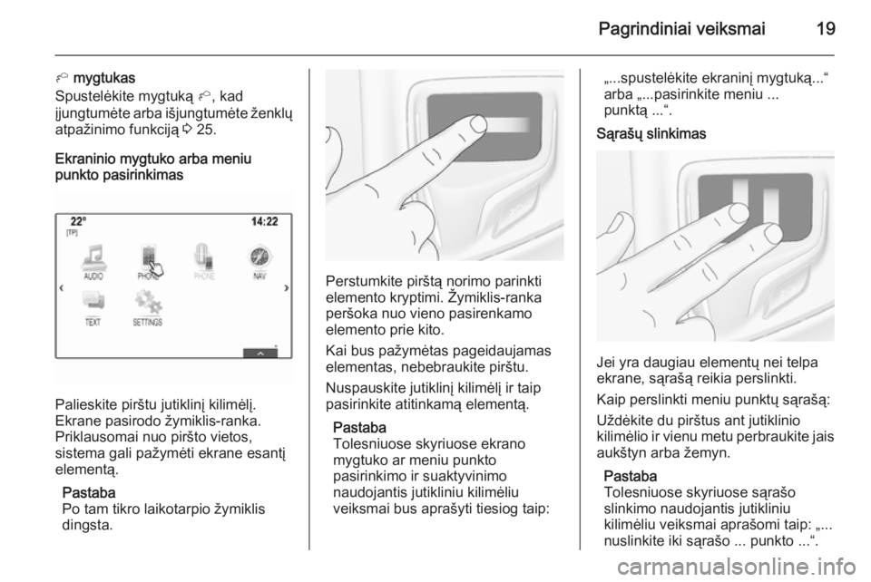 OPEL INSIGNIA 2014.5  Informacijos ir pramogų sistemos vadovas (in Lithuanian) Pagrindiniai veiksmai19
h mygtukas
Spustelėkite mygtuką  h, kad
įjungtumėte arba išjungtumėte ženklų atpažinimo funkciją  3 25.
Ekraninio mygtuko arba meniu
punkto pasirinkimas
Palieskite pi