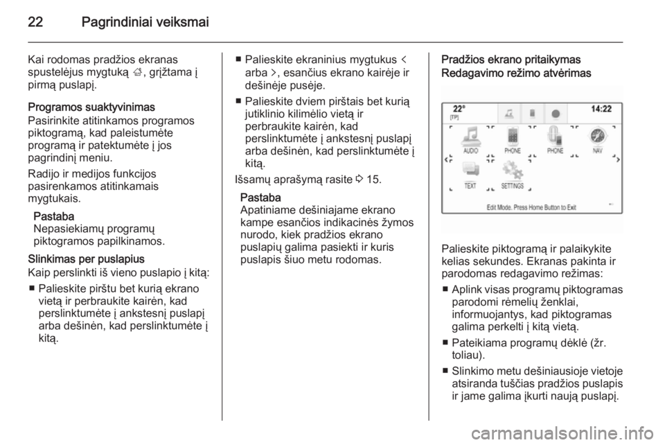 OPEL INSIGNIA 2014.5  Informacijos ir pramogų sistemos vadovas (in Lithuanian) 22Pagrindiniai veiksmai
Kai rodomas pradžios ekranas
spustelėjus mygtuką  ;, grįžtama į
pirmą puslapį.
Programos suaktyvinimas
Pasirinkite atitinkamos programos
piktogramą, kad paleistumėte
