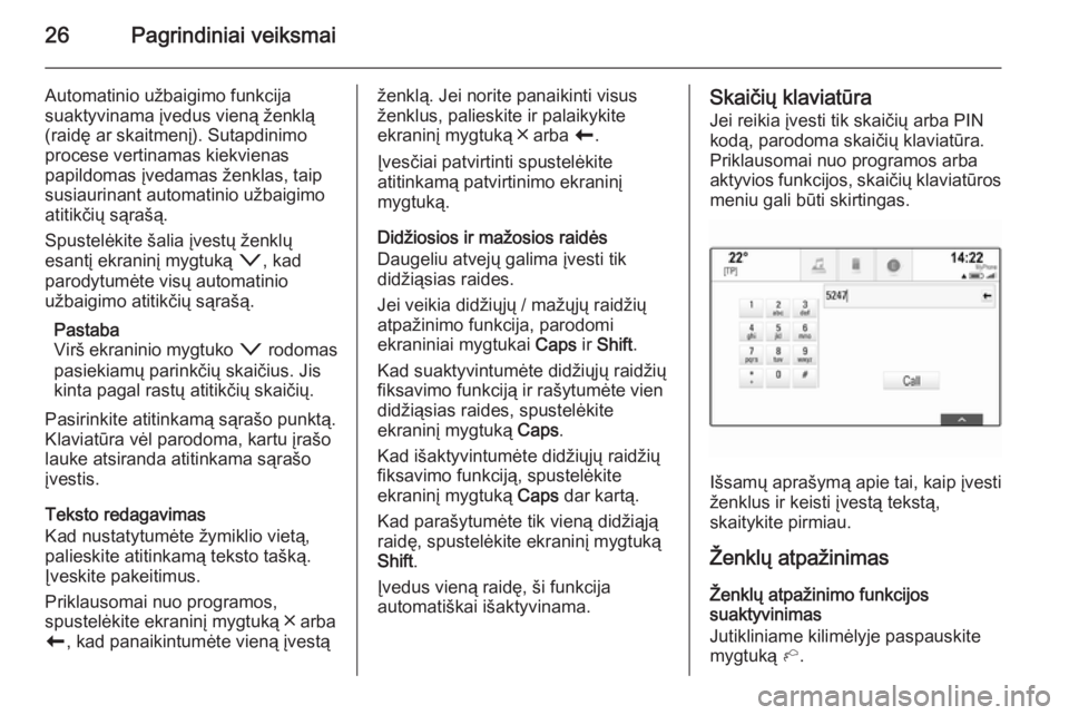 OPEL INSIGNIA 2014.5  Informacijos ir pramogų sistemos vadovas (in Lithuanian) 26Pagrindiniai veiksmai
Automatinio užbaigimo funkcija
suaktyvinama įvedus vieną ženklą
(raidę ar skaitmenį). Sutapdinimo
procese vertinamas kiekvienas
papildomas įvedamas ženklas, taip
susia