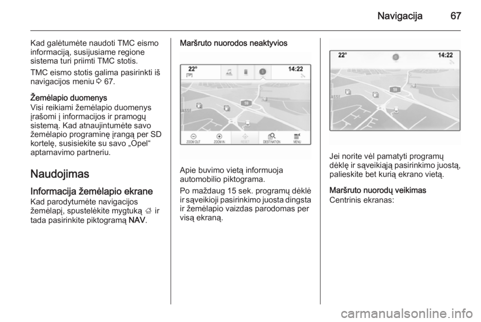 OPEL INSIGNIA 2014.5 Informacijos ir pramogų sistemos vadovas (in Lithuanian) Navigacija67
Kad galėtumėte naudoti TMC eismo
informaciją, susijusiame regione
sistema turi priimti TMC stotis.
TMC eismo stotis galima pasirinkti iš
navigacijos meniu 3 67.
Žemėlapio duomenys
OPEL INSIGNIA 2014.5 Informacijos ir pramogų sistemos vadovas (in Lithuanian) Navigacija67
Kad galėtumėte naudoti TMC eismo
informaciją, susijusiame regione
sistema turi priimti TMC stotis.
TMC eismo stotis galima pasirinkti iš
navigacijos meniu 3 67.
Žemėlapio duomenys