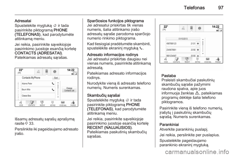 OPEL INSIGNIA 2014.5  Informacijos ir pramogų sistemos vadovas (in Lithuanian) Telefonas97
Adresatai
Spustelėkite mygtuką  ; ir tada
pasirinkite piktogramą  PHONE
(TELEFONAS) , kad parodytumėte
atitinkamą meniu.
Jei reikia, pasirinkite sąveikiojoje
pasirinkimo juostoje esa