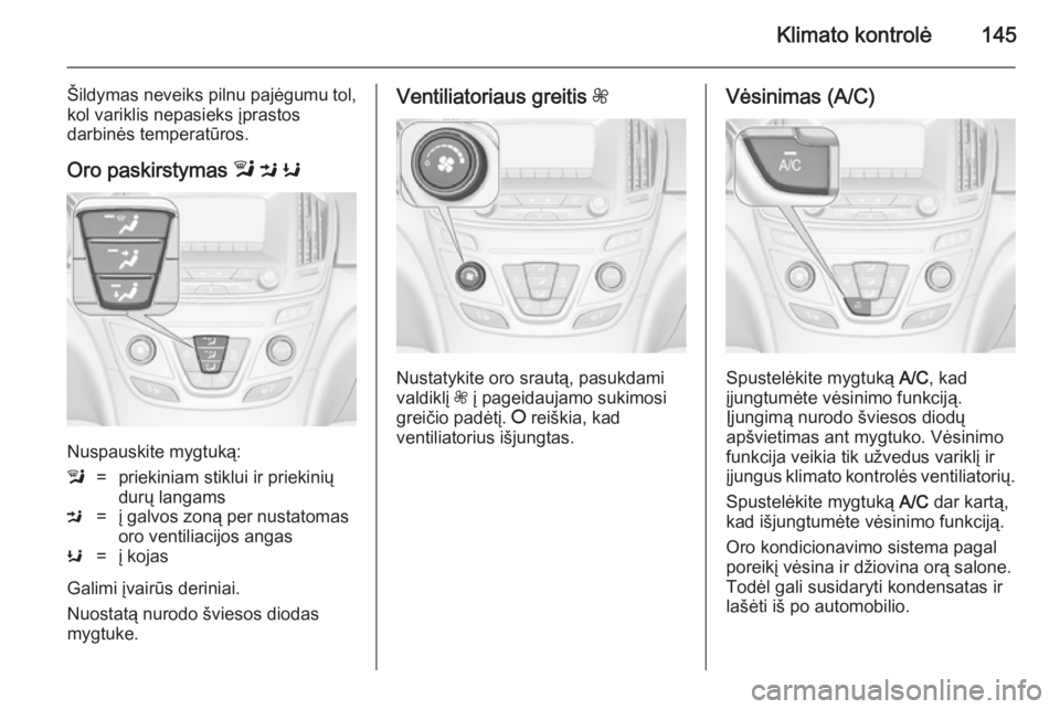 OPEL INSIGNIA 2014.5 Savininko vadovas (in Lithuanian) Klimato kontrolė145
Šildymas neveiks pilnu pajėgumu tol,kol variklis nepasieks įprastos
darbinės temperatūros.
Oro paskirstymas l M K
Nuspauskite mygtuką:
l=priekiniam stiklui ir priekinių
d OPEL INSIGNIA 2014.5 Savininko vadovas (in Lithuanian) Klimato kontrolė145
Šildymas neveiks pilnu pajėgumu tol,kol variklis nepasieks įprastos
darbinės temperatūros.
Oro paskirstymas l M K
Nuspauskite mygtuką:
l=priekiniam stiklui ir priekinių
d