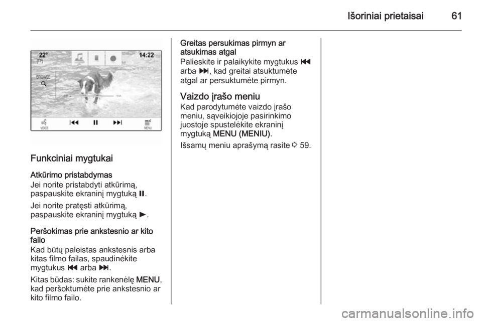 OPEL INSIGNIA 2015 Informacijos ir pramogų sistemos vadovas (in Lithuanian) Išoriniai prietaisai61
Funkciniai mygtukaiAtkūrimo pristabdymas
Jei norite pristabdyti atkūrimą,
paspauskite ekraninį mygtuką =.
Jei norite pratęsti atkūrimą,
paspauskite ekraninį mygtuką OPEL INSIGNIA 2015 Informacijos ir pramogų sistemos vadovas (in Lithuanian) Išoriniai prietaisai61
Funkciniai mygtukaiAtkūrimo pristabdymas
Jei norite pristabdyti atkūrimą,
paspauskite ekraninį mygtuką =.
Jei norite pratęsti atkūrimą,
paspauskite ekraninį mygtuką