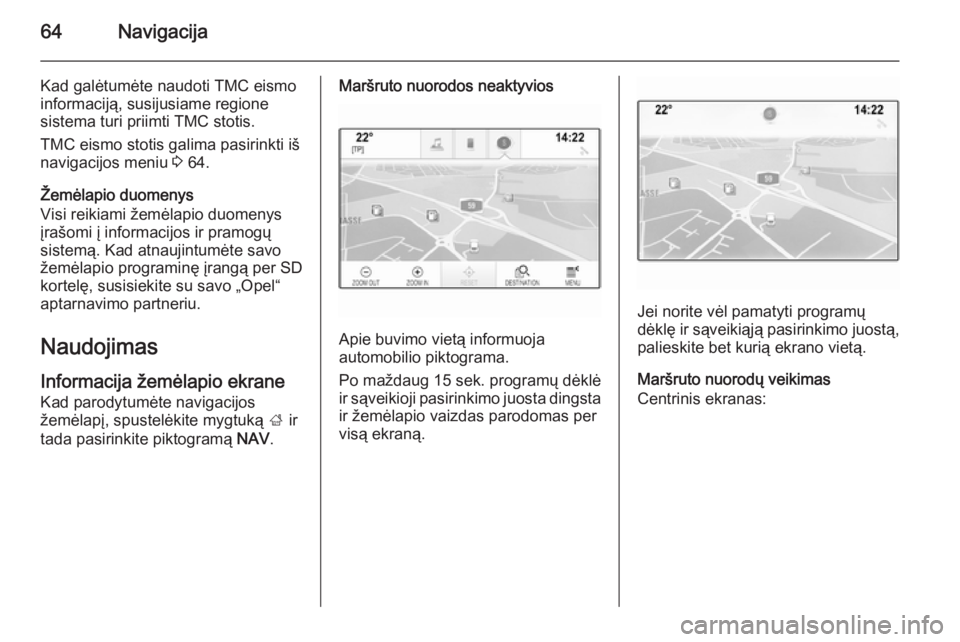 OPEL INSIGNIA 2015 Informacijos ir pramogų sistemos vadovas (in Lithuanian) 64Navigacija
Kad galėtumėte naudoti TMC eismo
informaciją, susijusiame regione
sistema turi priimti TMC stotis.
TMC eismo stotis galima pasirinkti iš
navigacijos meniu 3 64.
Žemėlapio duomenys
OPEL INSIGNIA 2015 Informacijos ir pramogų sistemos vadovas (in Lithuanian) 64Navigacija
Kad galėtumėte naudoti TMC eismo
informaciją, susijusiame regione
sistema turi priimti TMC stotis.
TMC eismo stotis galima pasirinkti iš
navigacijos meniu 3 64.
Žemėlapio duomenys