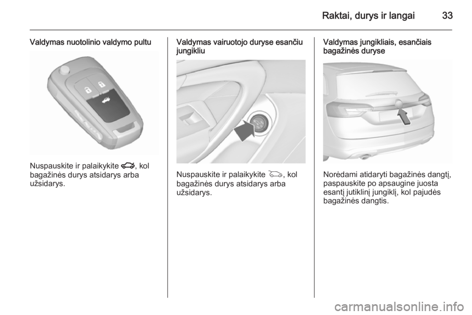 OPEL INSIGNIA 2015.5 Savininko vadovas (in Lithuanian) Raktai, durys ir langai33
Valdymas nuotolinio valdymo pultu
Nuspauskite ir palaikykite x, kol
bagažinės durys atsidarys arba
užsidarys.
Valdymas vairuotojo duryse esančiu
jungikliu
Nuspauskite ir OPEL INSIGNIA 2015.5 Savininko vadovas (in Lithuanian) Raktai, durys ir langai33
Valdymas nuotolinio valdymo pultu
Nuspauskite ir palaikykite x, kol
bagažinės durys atsidarys arba
užsidarys.
Valdymas vairuotojo duryse esančiu
jungikliu
Nuspauskite ir