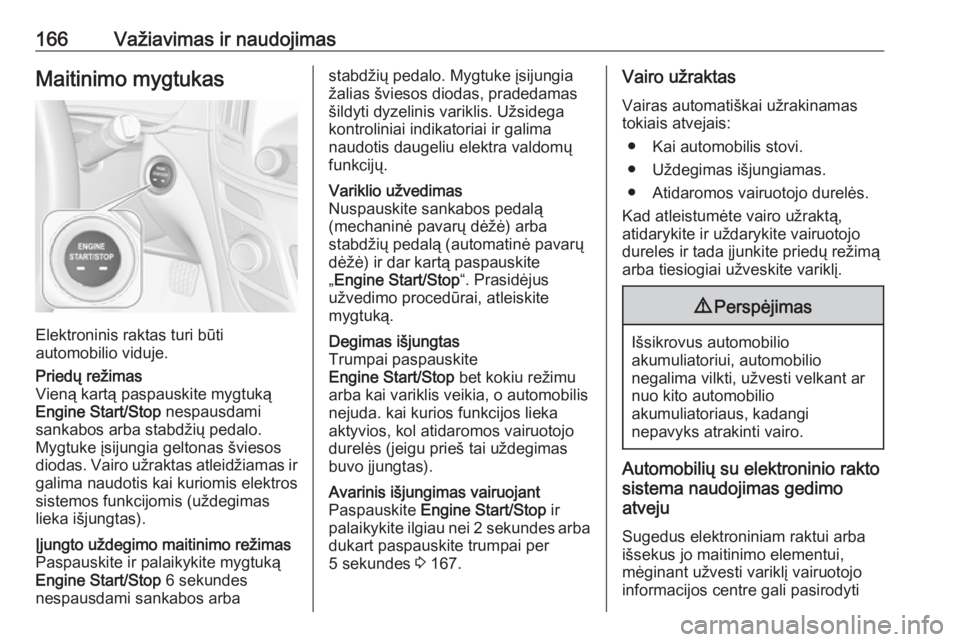 OPEL INSIGNIA 2016  Savininko vadovas (in Lithuanian) 166Važiavimas ir naudojimasMaitinimo mygtukas
Elektroninis raktas turi būti
automobilio viduje.
Priedų režimas
Vieną kartą paspauskite mygtuką
Engine Start/Stop  nespausdami
sankabos arba stabd