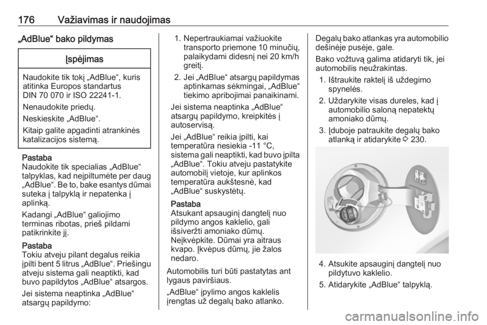 OPEL INSIGNIA 2016  Savininko vadovas (in Lithuanian) 176Važiavimas ir naudojimas„AdBlue“ bako pildymasĮspėjimas
Naudokite tik tokį „AdBlue“, kuris
atitinka Europos standartus
DIN 70 070 ir ISO 22241-1.
Nenaudokite priedų.
Neskieskite „AdB