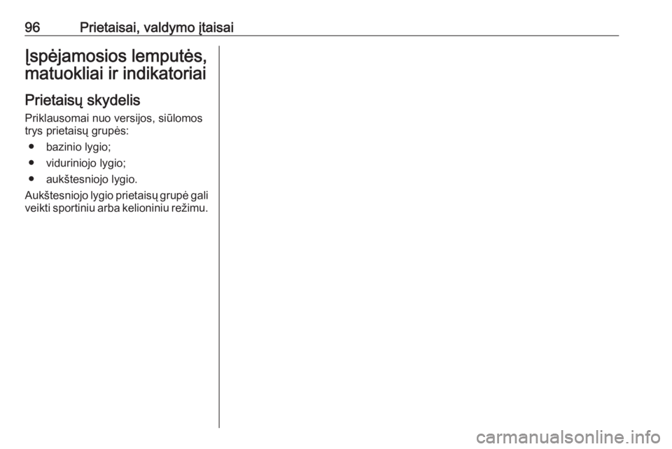 OPEL INSIGNIA 2016  Savininko vadovas (in Lithuanian) 96Prietaisai, valdymo įtaisaiĮspėjamosios lemputės,
matuokliai ir indikatoriai
Prietaisų skydelis
Priklausomai nuo versijos, siūlomos
trys prietaisų grupės:
● bazinio lygio;
● viduriniojo 