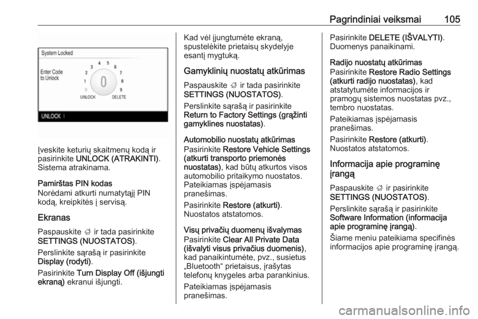 OPEL INSIGNIA 2016.5  Informacijos ir pramogų sistemos vadovas (in Lithuanian) Pagrindiniai veiksmai105
Įveskite keturių skaitmenų kodą ir
pasirinkite  UNLOCK (ATRAKINTI) .
Sistema atrakinama.
Pamirštas PIN kodas
Norėdami atkurti numatytąjį PIN
kodą, kreipkitės į serv