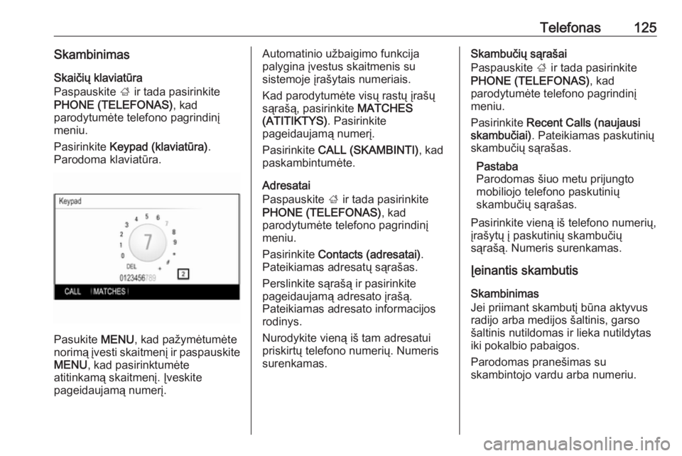 OPEL INSIGNIA 2016.5  Informacijos ir pramogų sistemos vadovas (in Lithuanian) Telefonas125SkambinimasSkaičių klaviatūra
Paspauskite  ; ir tada pasirinkite
PHONE (TELEFONAS) , kad
parodytumėte telefono pagrindinį
meniu.
Pasirinkite  Keypad (klaviatūra) .
Parodoma klaviatū