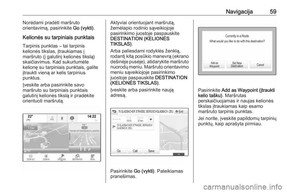 OPEL INSIGNIA 2016.5  Informacijos ir pramogų sistemos vadovas (in Lithuanian) Navigacija59Norėdami pradėti maršruto
orientavimą, pasirinkite  Go (vykti).
Kelionės su tarpiniais punktais
Tarpinis punktas – tai tarpinis
kelionės tikslas, įtraukiamas į
maršruto (į galu