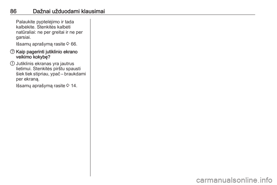 OPEL INSIGNIA 2016.5  Informacijos ir pramogų sistemos vadovas (in Lithuanian) 86Dažnai užduodami klausimaiPalaukite pyptelėjimo ir tada
kalbėkite. Stenkitės kalbėti
natūraliai: ne per greitai ir ne per
garsiai.
Išsamų aprašymą rasite  3 66.? Kaip pagerinti jutiklinio