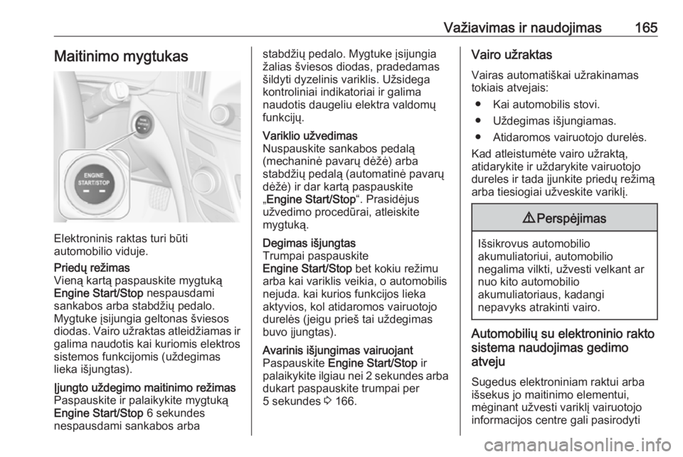 OPEL INSIGNIA 2016.5  Savininko vadovas (in Lithuanian) Važiavimas ir naudojimas165Maitinimo mygtukas
Elektroninis raktas turi būti
automobilio viduje.
Priedų režimas
Vieną kartą paspauskite mygtuką
Engine Start/Stop  nespausdami
sankabos arba stabd