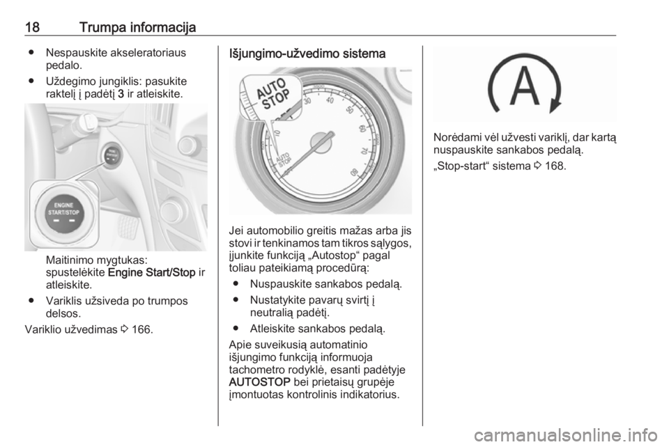OPEL INSIGNIA 2016.5  Savininko vadovas (in Lithuanian) 18Trumpa informacija● Nespauskite akseleratoriauspedalo.
● Uždegimo jungiklis: pasukite raktelį į padėtį  3 ir atleiskite.
Maitinimo mygtukas:
spustelėkite  Engine Start/Stop  ir
atleiskite.
