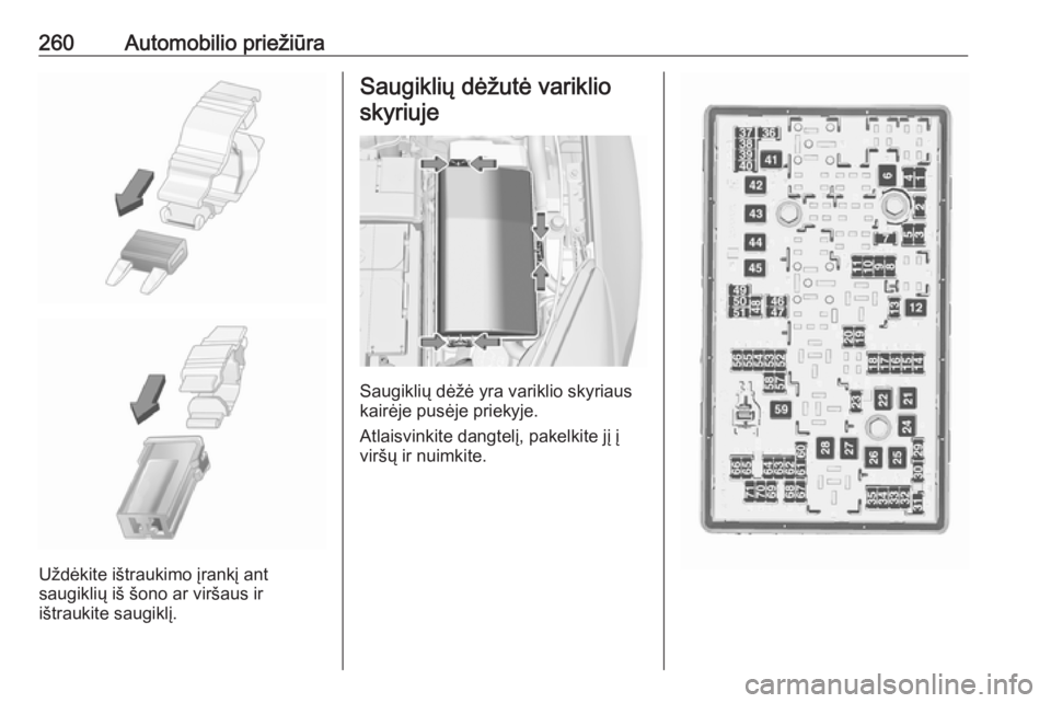 OPEL INSIGNIA 2016.5  Savininko vadovas (in Lithuanian) 260Automobilio priežiūra
Uždėkite ištraukimo įrankį ant
saugiklių iš šono ar viršaus ir
ištraukite saugiklį.
Saugiklių dėžutė variklio
skyriuje
Saugiklių dėžė yra variklio skyriau