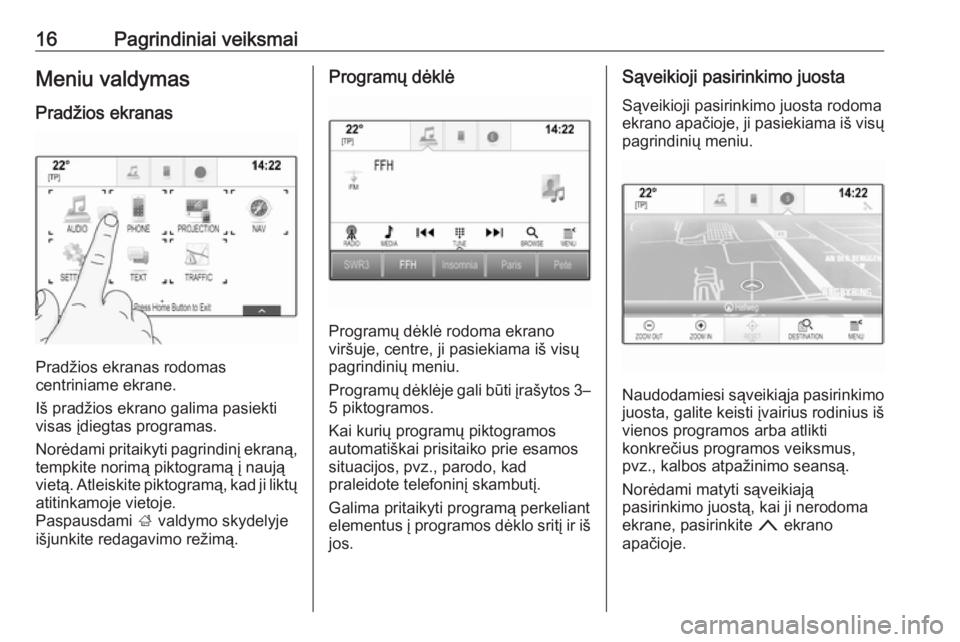 OPEL INSIGNIA 2017  Informacijos ir pramogų sistemos vadovas (in Lithuanian) 16Pagrindiniai veiksmaiMeniu valdymas
Pradžios ekranas
Pradžios ekranas rodomas
centriniame ekrane.
Iš pradžios ekrano galima pasiekti
visas įdiegtas programas.
Norėdami pritaikyti pagrindinį e