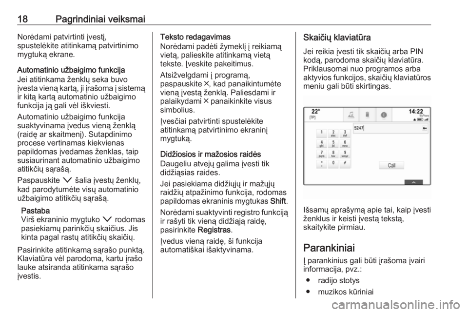 OPEL INSIGNIA 2017  Informacijos ir pramogų sistemos vadovas (in Lithuanian) 18Pagrindiniai veiksmaiNorėdami patvirtinti įvestį,
spustelėkite atitinkamą patvirtinimo
mygtuką ekrane.
Automatinio užbaigimo funkcija
Jei atitinkama ženklų seka buvo
įvesta vieną kartą, 