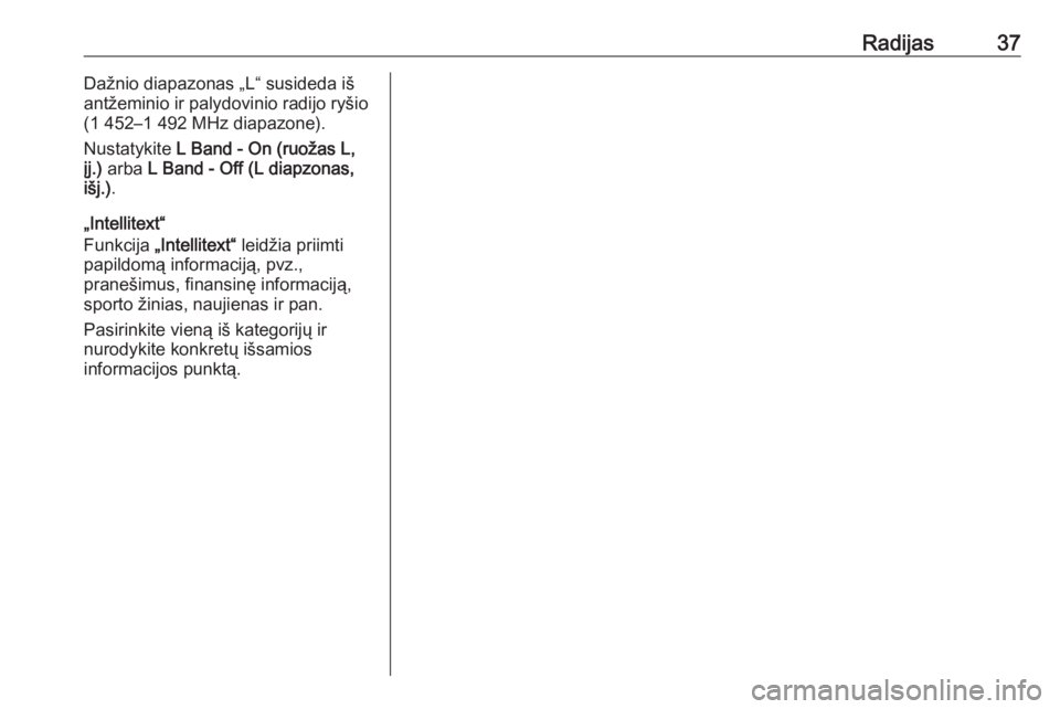 OPEL INSIGNIA 2017  Informacijos ir pramogų sistemos vadovas (in Lithuanian) Radijas37Dažnio diapazonas „L“ susideda iš
antžeminio ir palydovinio radijo ryšio
(1 452–1 492 MHz diapazone).
Nustatykite  L Band - On (ruožas L,
įj.)  arba  L Band - Off (L diapzonas,
i�