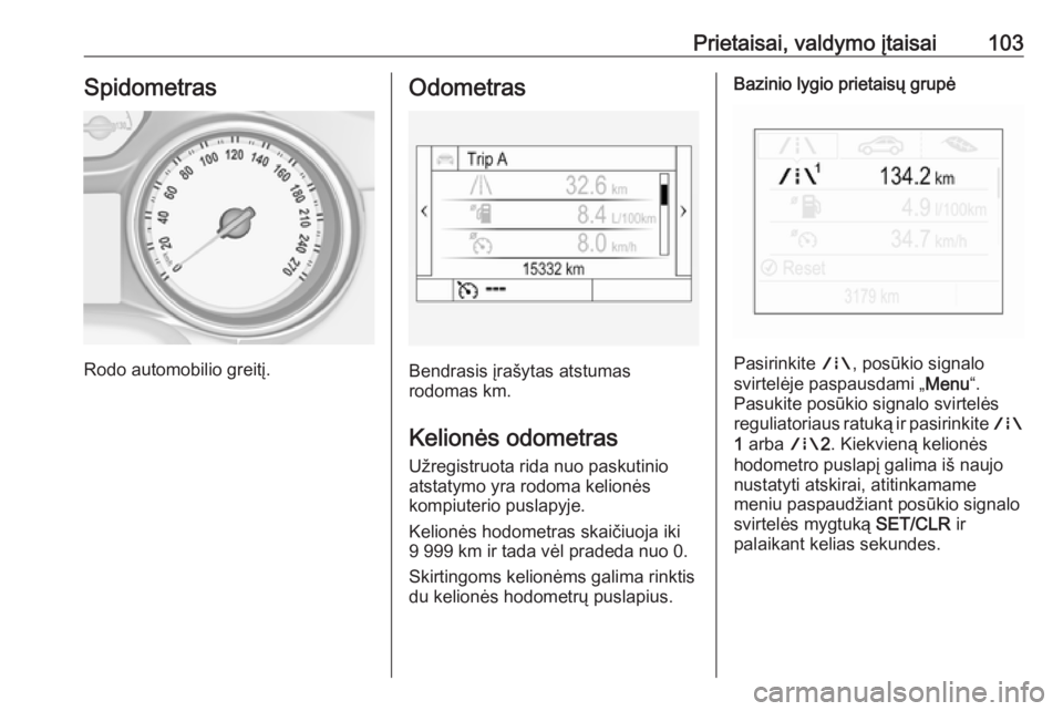 OPEL INSIGNIA BREAK 2017.75  Savininko vadovas (in Lithuanian) Prietaisai, valdymo įtaisai103Spidometras
Rodo automobilio greitį.
Odometras
Bendrasis įrašytas atstumas
rodomas km.
Kelionės odometras
Užregistruota rida nuo paskutinio
atstatymo yra rodoma kel