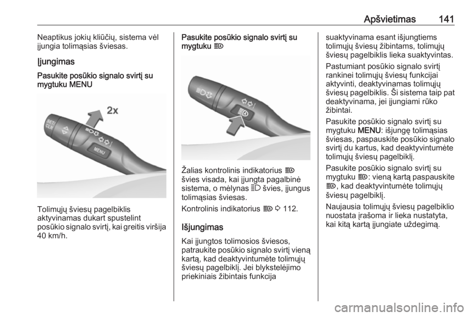 OPEL INSIGNIA BREAK 2017.75  Savininko vadovas (in Lithuanian) Apšvietimas141Neaptikus jokių kliūčių, sistema vėl
įjungia tolimąsias šviesas.
ĮjungimasPasukite posūkio signalo svirtį su
mygtuku MENU
Tolimųjų šviesų pagelbiklis
aktyvinamas dukart s