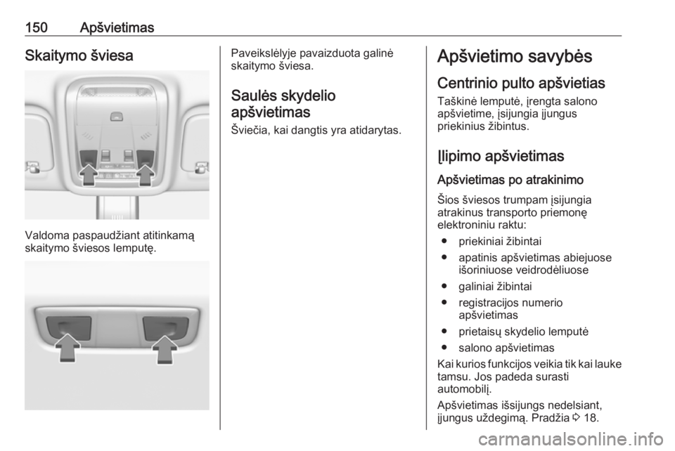 OPEL INSIGNIA BREAK 2017.75  Savininko vadovas (in Lithuanian) 150ApšvietimasSkaitymo šviesa
Valdoma paspaudžiant atitinkamą
skaitymo šviesos lemputę.
Paveikslėlyje pavaizduota galinė
skaitymo šviesa.
Saulės skydelio
apšvietimas
Šviečia, kai dangtis 