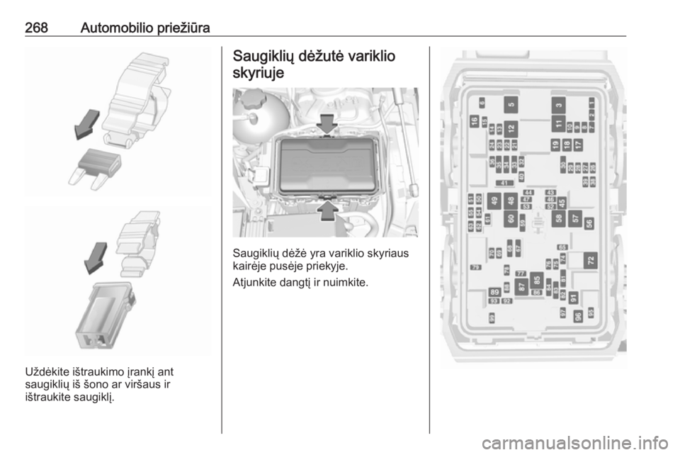 OPEL INSIGNIA BREAK 2017.75  Savininko vadovas (in Lithuanian) 268Automobilio priežiūra
Uždėkite ištraukimo įrankį ant
saugiklių iš šono ar viršaus ir
ištraukite saugiklį.
Saugiklių dėžutė variklio
skyriuje
Saugiklių dėžė yra variklio skyriau