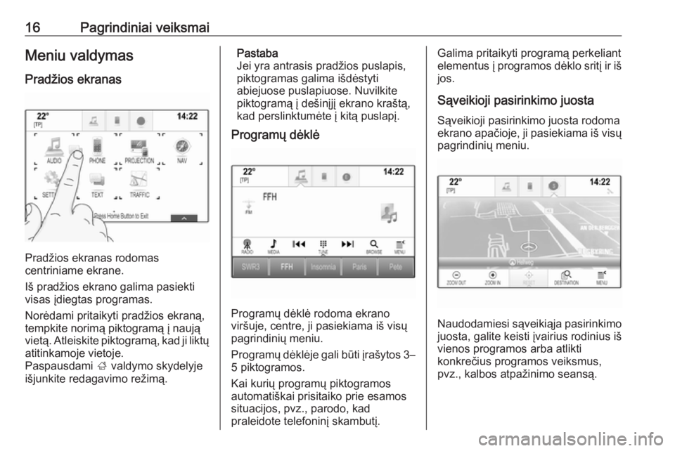 OPEL INSIGNIA BREAK 2018.5  Informacijos ir pramogų sistemos vadovas (in Lithuanian) 16Pagrindiniai veiksmaiMeniu valdymas
Pradžios ekranas
Pradžios ekranas rodomas
centriniame ekrane.
Iš pradžios ekrano galima pasiekti
visas įdiegtas programas.
Norėdami pritaikyti pradžios ekr