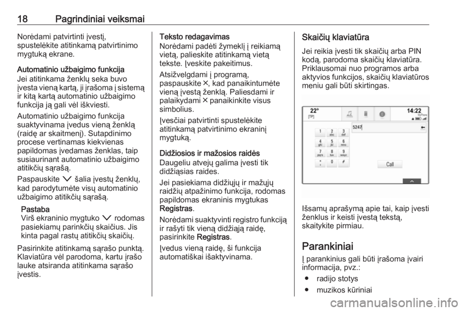 OPEL INSIGNIA BREAK 2018.5  Informacijos ir pramogų sistemos vadovas (in Lithuanian) 18Pagrindiniai veiksmaiNorėdami patvirtinti įvestį,
spustelėkite atitinkamą patvirtinimo
mygtuką ekrane.
Automatinio užbaigimo funkcija
Jei atitinkama ženklų seka buvo
įvesta vieną kartą, 