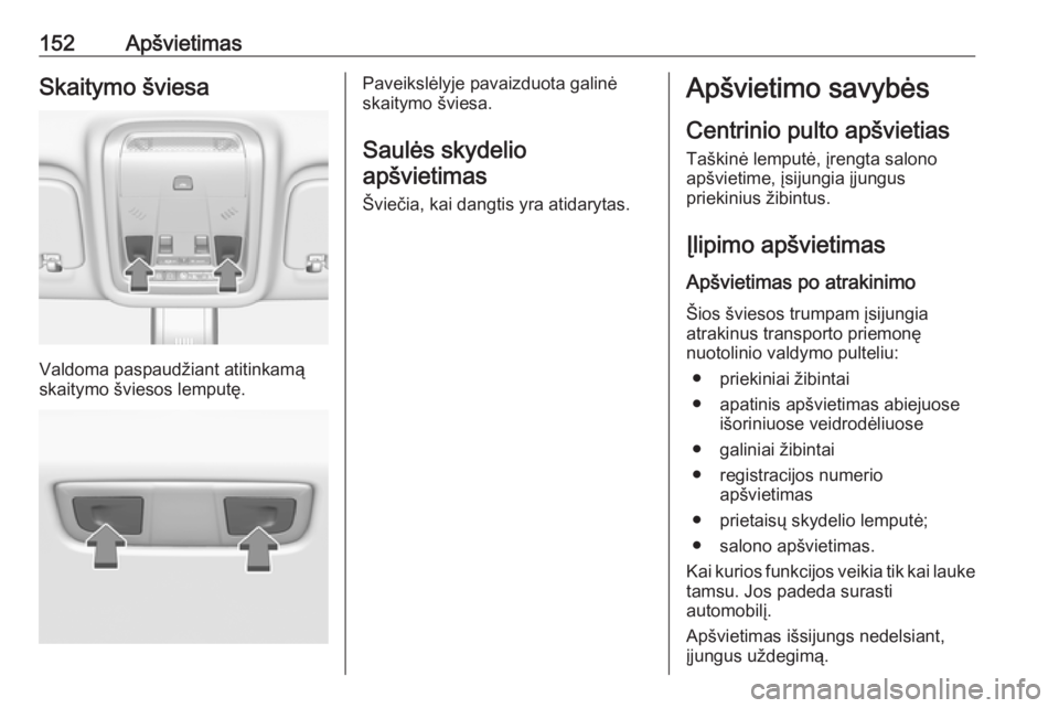 OPEL INSIGNIA BREAK 2019.5  Savininko vadovas (in Lithuanian) 152ApšvietimasSkaitymo šviesa
Valdoma paspaudžiant atitinkamą
skaitymo šviesos lemputę.
Paveikslėlyje pavaizduota galinė
skaitymo šviesa.
Saulės skydelio
apšvietimas
Šviečia, kai dangtis 