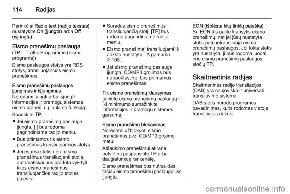 OPEL MERIVA 2015.5  Informacijos ir pramogų sistemos vadovas (in Lithuanian) 114Radijas
Parinkčiai Radio text (radijo tekstas)
nustatykite  On (įjungta)  arba Off
(išjungta) .
Eismo pranešimų paslauga
(TP = Traffic Programme (eismo
programa))
Eismo paslaugos stotys yra RD