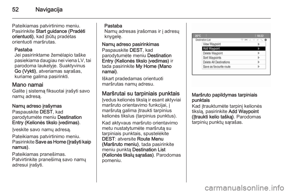 OPEL MERIVA 2015.5  Informacijos ir pramogų sistemos vadovas (in Lithuanian) 52Navigacija
Pateikiamas patvirtinimo meniu.
Pasirinkite  Start guidance (Pradėti
orientuoti) , kad įbūtų pradėtas
orientuoti maršrutas.
Pastaba
Jei pasirinktame žemėlapio taške
pasiekiama da