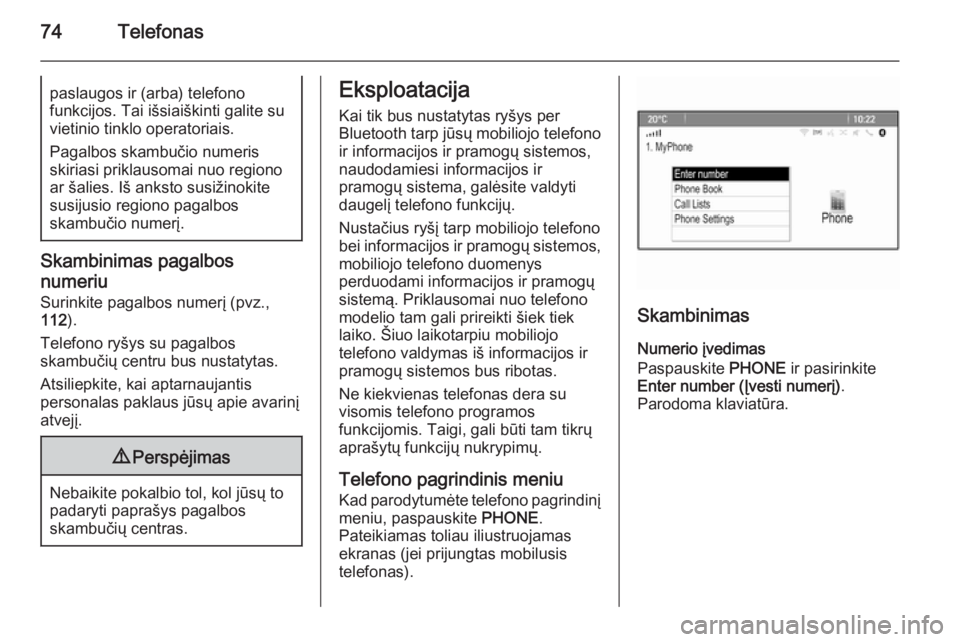 OPEL MERIVA 2015.5  Informacijos ir pramogų sistemos vadovas (in Lithuanian) 74Telefonaspaslaugos ir (arba) telefono
funkcijos. Tai išsiaiškinti galite su
vietinio tinklo operatoriais.
Pagalbos skambučio numeris
skiriasi priklausomai nuo regiono
ar šalies. Iš anksto susi�