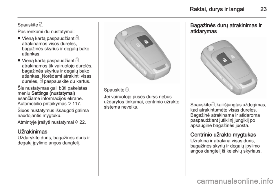 OPEL MERIVA 2015.5  Savininko vadovas (in Lithuanian) Raktai, durys ir langai23
Spauskite c.
Pasirenkami du nustatymai: ■ Vieną kartą paspaudžiant  c,
atrakinamos visos durelės,
bagažinės skyrius ir degalų bako
atlankas.
■ Vieną kartą paspau