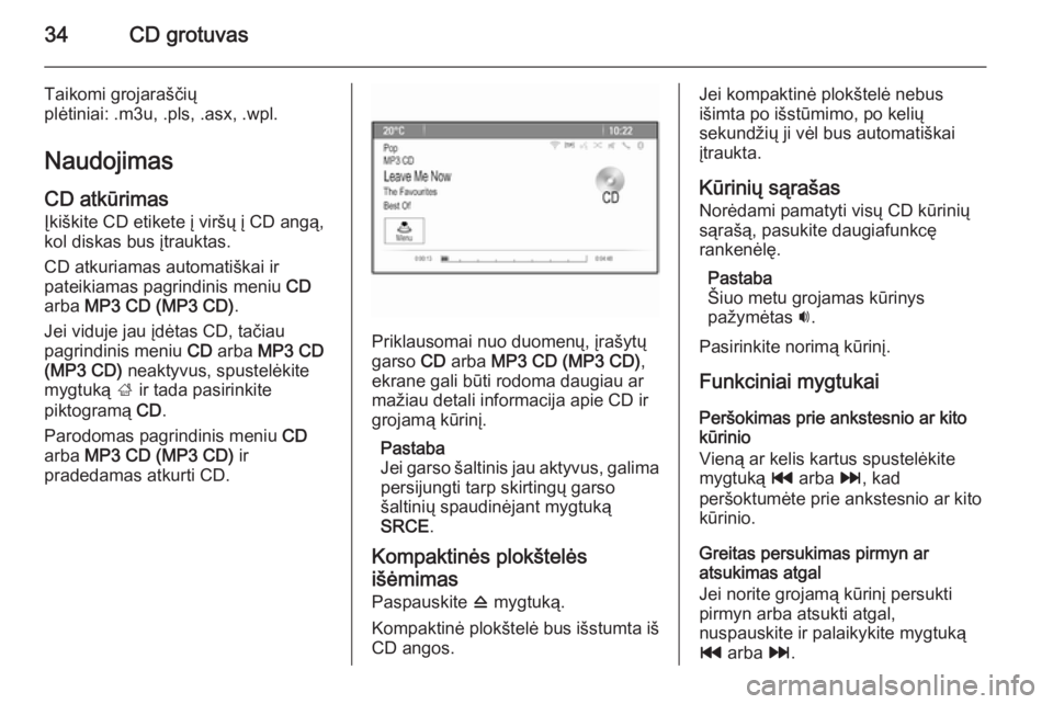 OPEL MOKKA 2014.5  Informacijos ir pramogų sistemos vadovas (in Lithuanian) 34CD grotuvas
Taikomi grojaraščių
plėtiniai: .m3u, .pls, .asx, .wpl.
Naudojimas CD atkūrimas
Įkiškite CD etikete į viršų į CD angą,
kol diskas bus įtrauktas.
CD atkuriamas automatiškai i