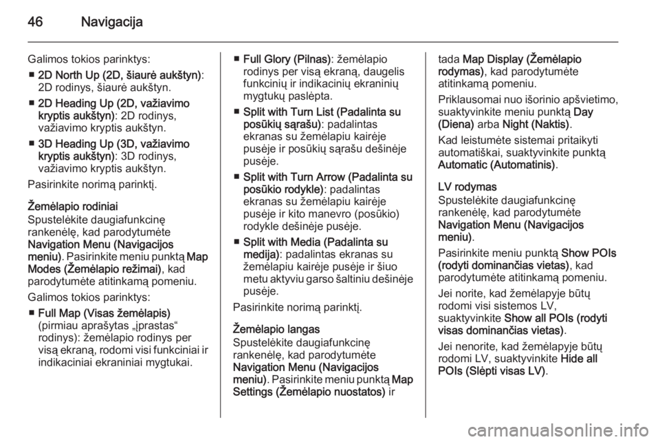 OPEL MOKKA 2014.5  Informacijos ir pramogų sistemos vadovas (in Lithuanian) 46Navigacija
Galimos tokios parinktys:■ 2D North Up (2D, šiaurė aukštyn) :
2D rodinys, šiaurė aukštyn.
■ 2D Heading Up (2D, važiavimo
kryptis aukštyn) : 2D rodinys,
važiavimo kryptis auk�