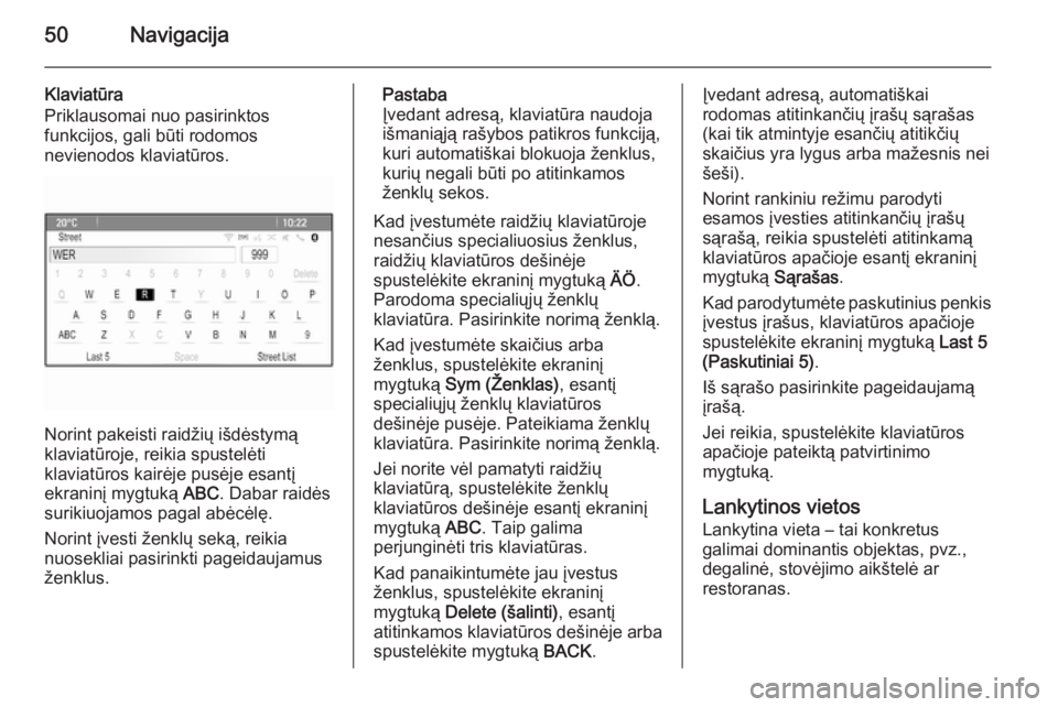 OPEL MOKKA 2014.5  Informacijos ir pramogų sistemos vadovas (in Lithuanian) 50Navigacija
Klaviatūra
Priklausomai nuo pasirinktos
funkcijos, gali būti rodomos
nevienodos klaviatūros.
Norint pakeisti raidžių išdėstymą
klaviatūroje, reikia spustelėti
klaviatūros kair�