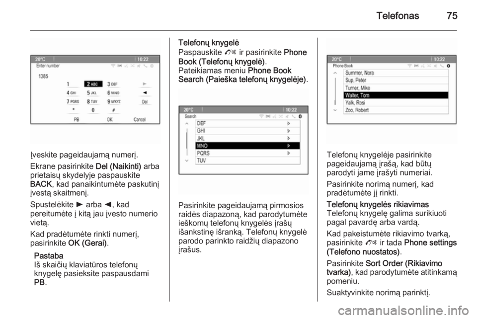 OPEL MOKKA 2015.5  Informacijos ir pramogų sistemos vadovas (in Lithuanian) Telefonas75
Įveskite pageidaujamą numerį.
Ekrane pasirinkite  Del (Naikinti) arba
prietaisų skydelyje paspauskite
BACK , kad panaikintumėte paskutinį
įvestą skaitmenį.
Spustelėkite  l arba  