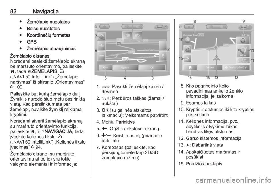 OPEL MOVANO_B 2018  Informacijos ir pramogų sistemos vadovas (in Lithuanian) 82Navigacija●Žemėlapio nuostatos
● Balso nuostatos
● Koordinačių formatas
● GPS
● Žemėlapio atnaujinimasŽemėlapio ekranas
Norėdami pasiekti žemėlapio ekraną
be maršruto orientav