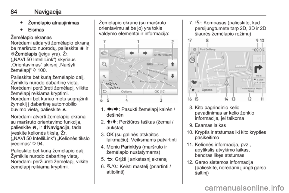 OPEL MOVANO_B 2018  Informacijos ir pramogų sistemos vadovas (in Lithuanian) 84Navigacija●Žemėlapio atnaujinimas
● EismasŽemėlapio ekranas
Norėdami atidaryti žemėlapio ekraną
be maršruto nuorodų, palieskite  7 ir
s Žemėlapis  (jeigu yra). Žr.
(„NAVI 50 Intel