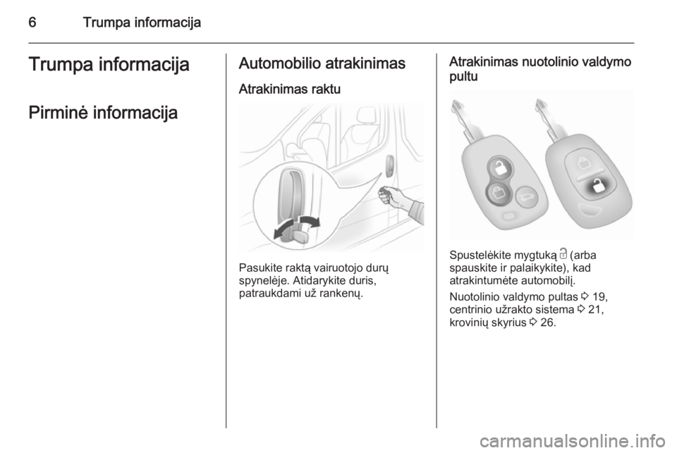 OPEL VIVARO 2014  Savininko vadovas (in Lithuanian) 6Trumpa informacijaTrumpa informacijaPirminė informacijaAutomobilio atrakinimas Atrakinimas raktu
Pasukite raktą vairuotojo durų
spynelėje. Atidarykite duris,
patraukdami už rankenų.
Atrakinimas