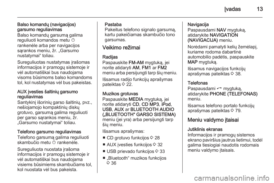 OPEL ZAFIRA B 2014.5  Informacijos ir pramogų sistemos vadovas (in Lithuanian) Įvadas13
Balso komandų (navigacijos)
garsumo reguliavimas
Balso komandų garsumą galima
reguliuoti komandos metu  X
rankenėle arba per navigacijos
sąrankos meniu, žr. „Garsumo
nustatymai“ to